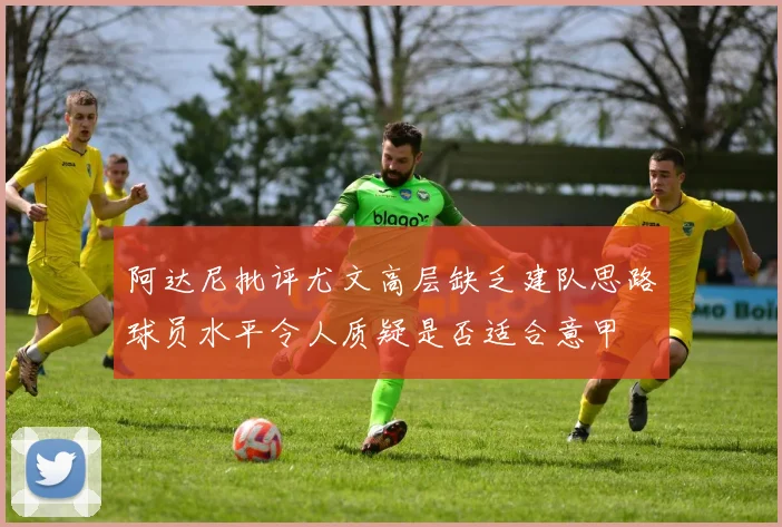 阿达尼批评尤文高层缺乏建队思路球员水平令人质疑是否适合意甲
