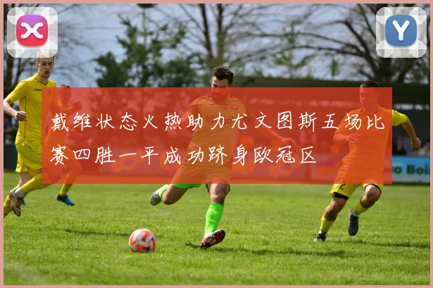 戴维状态火热助力尤文图斯五场比赛四胜一平成功跻身欧冠区