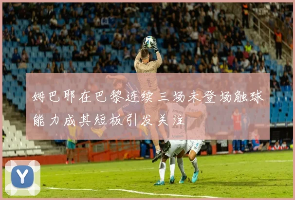 姆巴耶在巴黎连续三场未登场触球能力成其短板引发关注