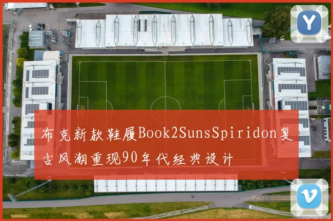 布克新款鞋履Book2SunsSpiridon复古风潮重现90年代经典设计