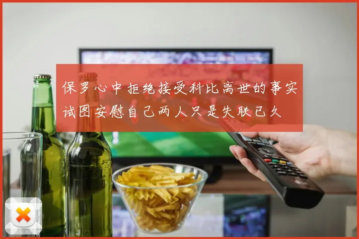 保罗心中拒绝接受科比离世的事实试图安慰自己两人只是失联已久