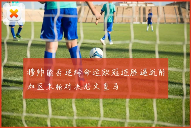 穆帅能否逆转命运欧冠连胜逼近附加区末轮对决尤文皇马