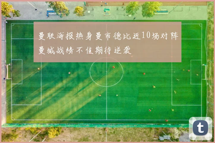 曼联海报热身曼市德比近10场对阵曼城战绩不佳期待逆袭