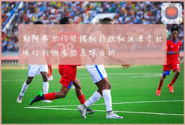 勒阿弗尔门将揭秘扑救秘诀源于杜埃对利物浦的点球分析