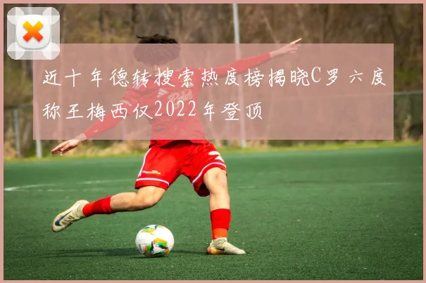 近十年德转搜索热度榜揭晓C罗六度称王梅西仅2022年登顶