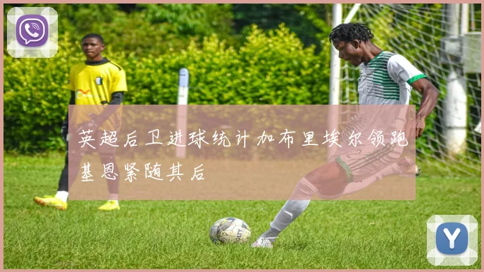 英超后卫进球统计加布里埃尔领跑基恩紧随其后
