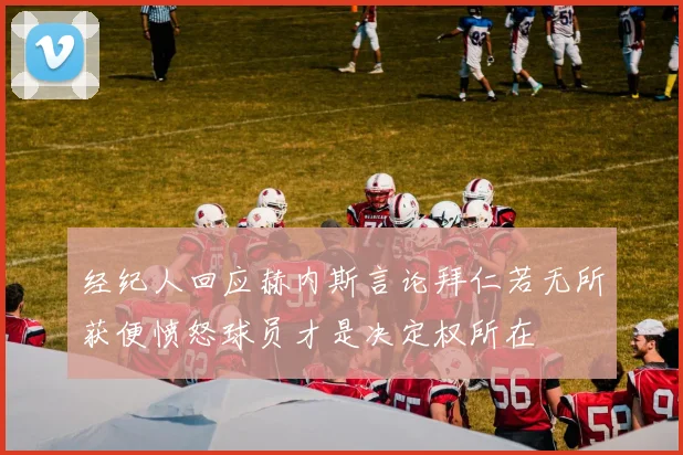 经纪人回应赫内斯言论拜仁若无所获便愤怒球员才是决定权所在