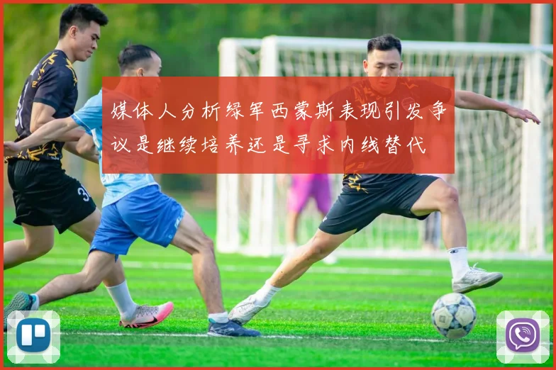 媒体人分析绿军西蒙斯表现引发争议是继续培养还是寻求内线替代