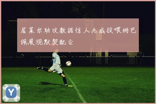 居莱尔助攻数据惊人九成投喂姆巴佩展现默契配合