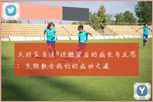 文班亚马谈9连胜背后的成长与反思：失败教会我们的成功之道