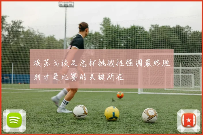 埃苏戈谈足总杯挑战性强调最终胜利才是比赛的关键所在