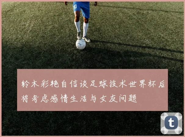 铃木彩艳自信谈足球技术世界杯后将考虑感情生活与女友问题