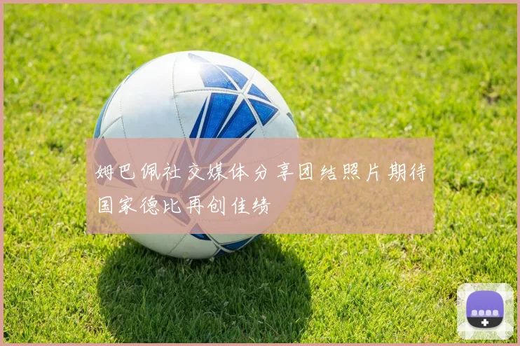 姆巴佩社交媒体分享团结照片期待国家德比再创佳绩