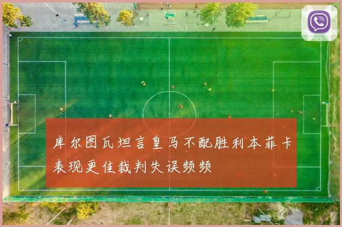 库尔图瓦坦言皇马不配胜利本菲卡表现更佳裁判失误频频