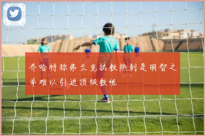 乔哈特称弗兰克执教热刺是明智之举难以引进顶级教练