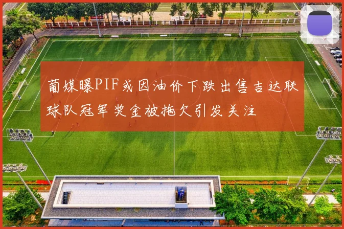 葡媒曝PIF或因油价下跌出售吉达联球队冠军奖金被拖欠引发关注