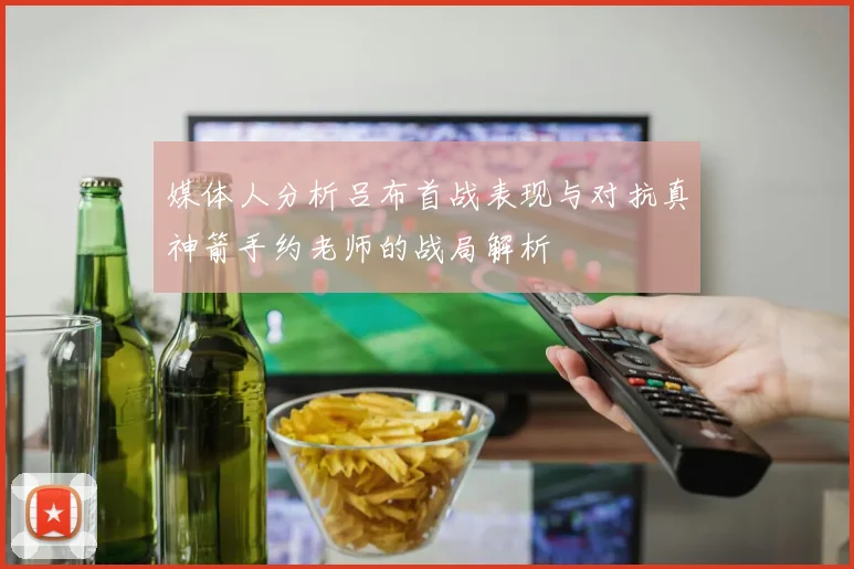 媒体人分析吕布首战表现与对抗真神箭手约老师的战局解析