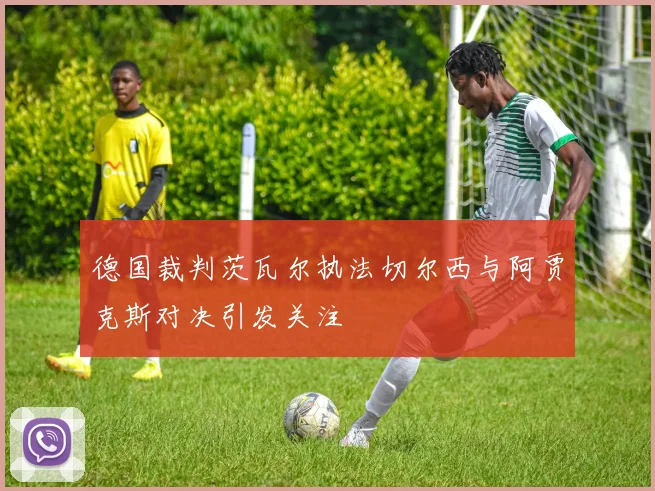 德国裁判茨瓦尔执法切尔西与阿贾克斯对决引发关注