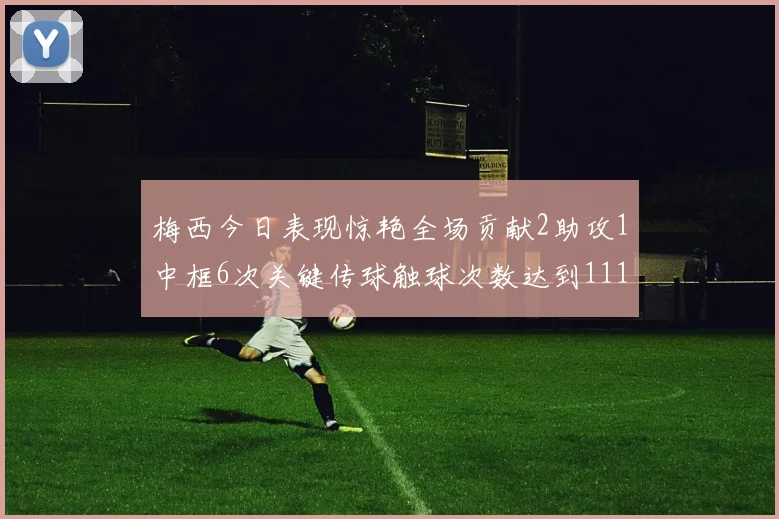 梅西今日表现惊艳全场贡献2助攻1中框6次关键传球触球次数达到111次