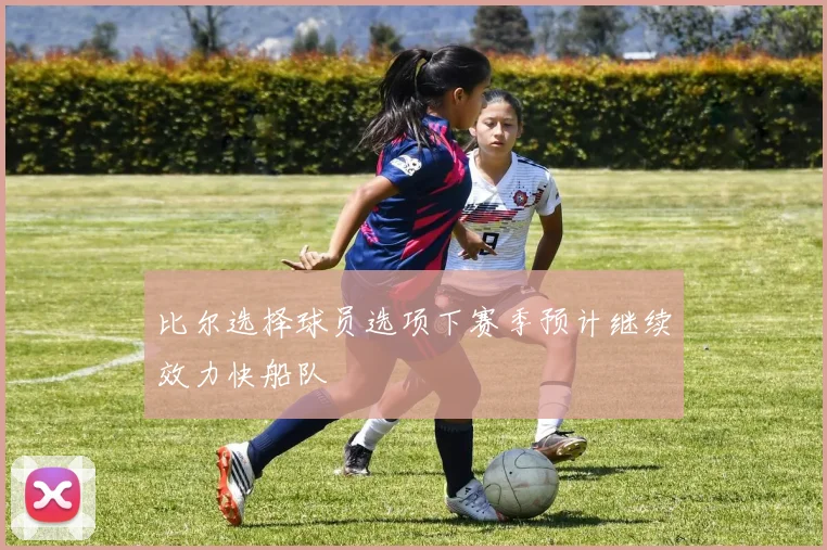 比尔选择球员选项下赛季预计继续效力快船队