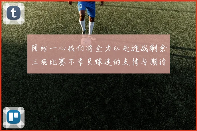 团结一心我们将全力以赴迎战剩余三场比赛不辜负球迷的支持与期待