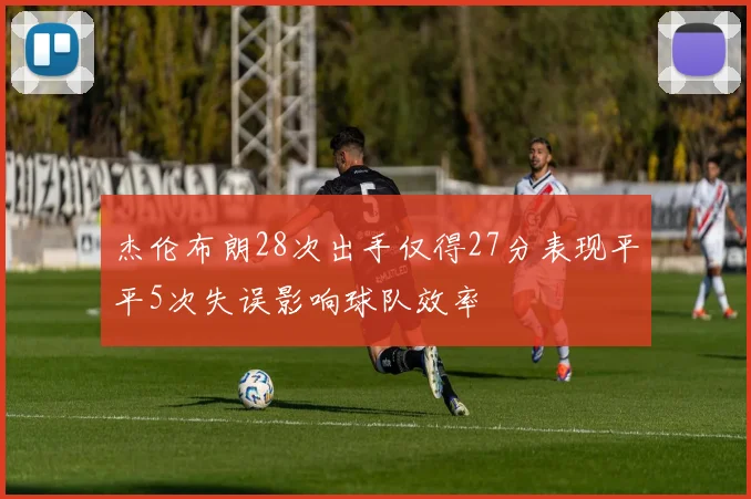 杰伦布朗28次出手仅得27分表现平平5次失误影响球队效率