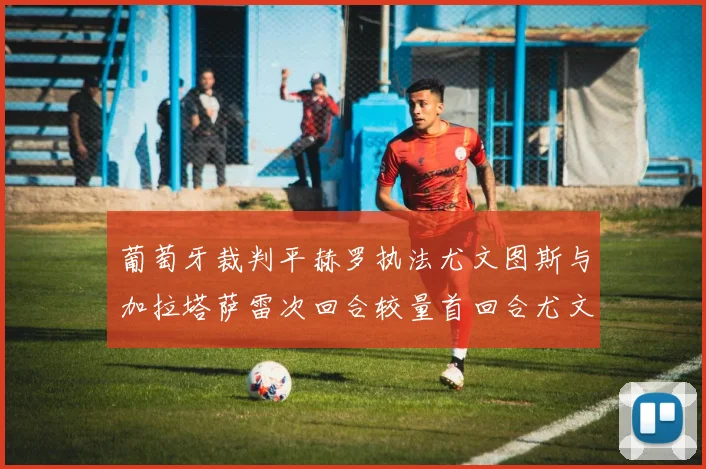 葡萄牙裁判平赫罗执法尤文图斯与加拉塔萨雷次回合较量首回合尤文惨败
