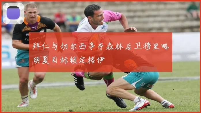 拜仁与切尔西争夺森林后卫穆里略明夏目标锁定格伊
