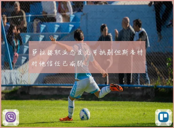 萨拉赫职业态度无可挑剔但斯洛特对他信任已减弱