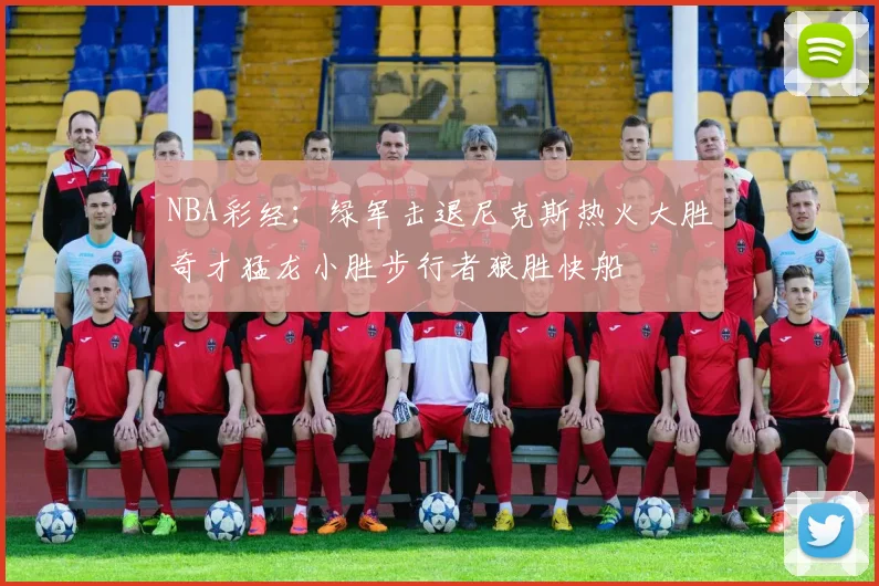 NBA彩经：绿军击退尼克斯热火大胜奇才猛龙小胜步行者狼胜快船