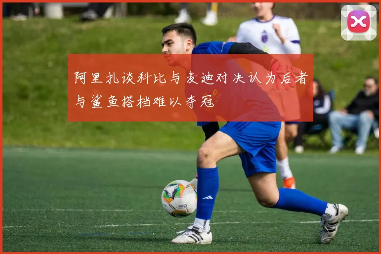 阿里扎谈科比与麦迪对决认为后者与鲨鱼搭档难以夺冠