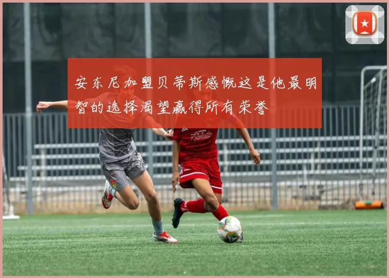 安东尼加盟贝蒂斯感慨这是他最明智的选择渴望赢得所有荣誉