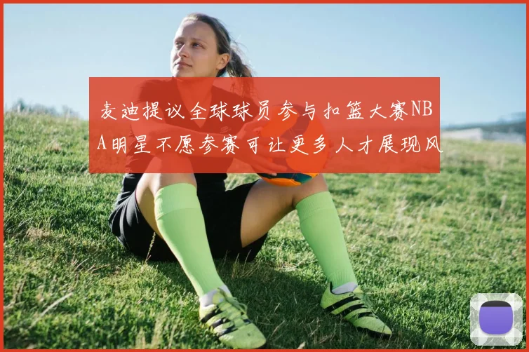 麦迪提议全球球员参与扣篮大赛NBA明星不愿参赛可让更多人才展现风采