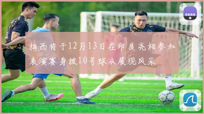 梅西将于12月13日在印度亮相参加表演赛身披10号球衣展现风采