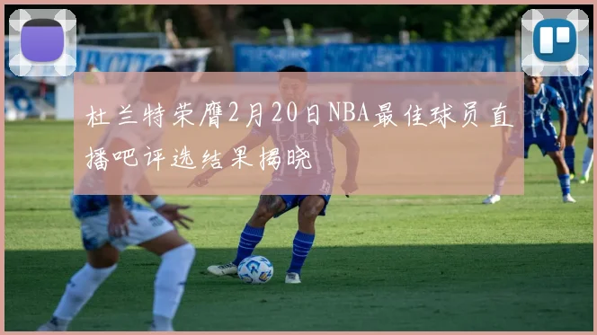 杜兰特荣膺2月20日NBA最佳球员直播吧评选结果揭晓