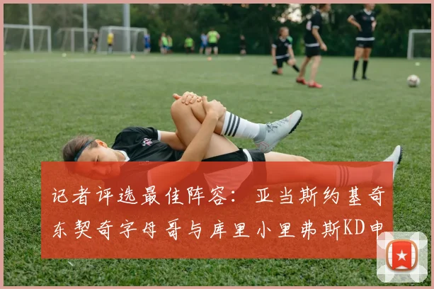 记者评选最佳阵容：亚当斯约基奇东契奇字母哥与库里小里弗斯KD申京入围三阵