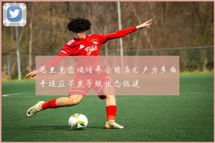 恩里克尝试培养小将马尤卢为多面手适应不良导致状态低迷